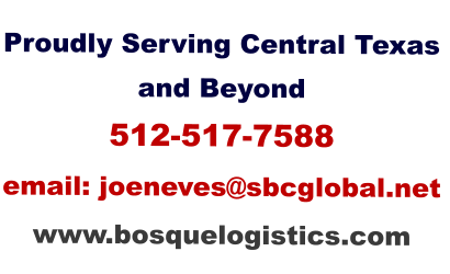 Proudly Serving Central Texas and Beyond 512-517-7588 email: joeneves@sbcglobal.net  www.bosquelogistics.com